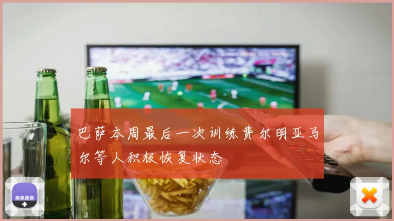 巴萨本周最后一次训练费尔明亚马尔等人积极恢复状态