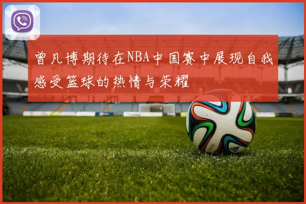 曾凡博期待在NBA中国赛中展现自我感受篮球的热情与荣耀