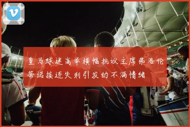 皇马球迷高举横幅抗议主席弗洛伦蒂诺接连失利引发的不满情绪